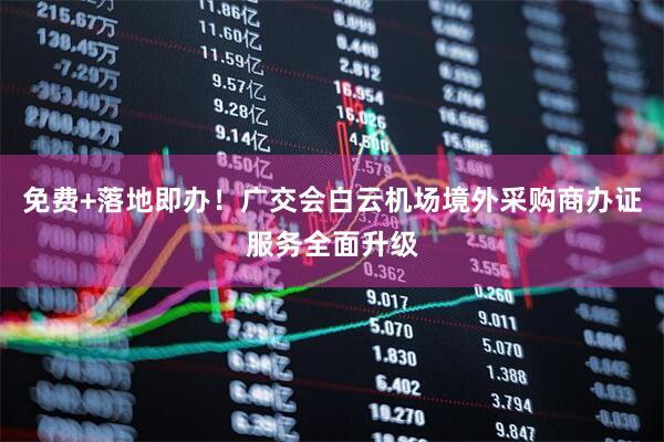免费+落地即办!广交会白云机场境外采购商办证服务全面升级