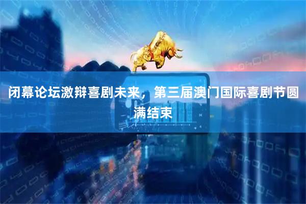 闭幕论坛激辩喜剧未来，第三届澳门国际喜剧节圆满结束