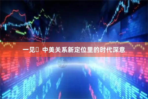 一见・中美关系新定位里的时代深意