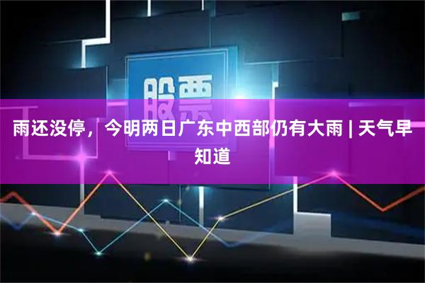 雨还没停，今明两日广东中西部仍有大雨 | 天气早知道