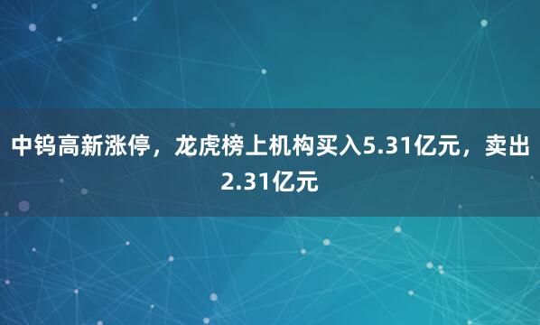 中钨高新涨停，龙虎榜上机构买入5.31亿元，卖出2.31亿元