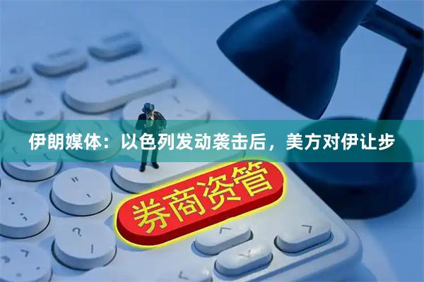 伊朗媒体：以色列发动袭击后，美方对伊让步