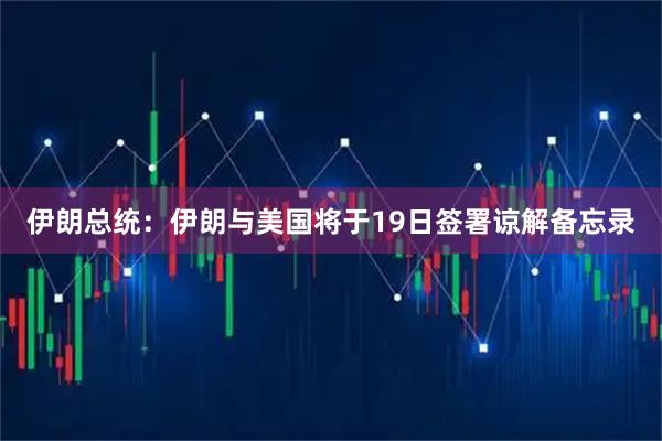 伊朗总统：伊朗与美国将于19日签署谅解备忘录